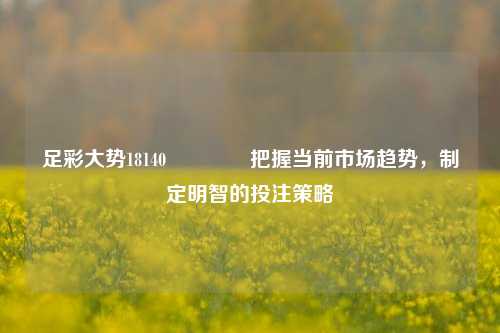 足彩大势18140🏆把握当前市场趋势，制定明智的投注策略