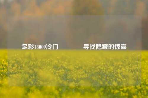 足彩18009冷门🥇寻找隐藏的惊喜