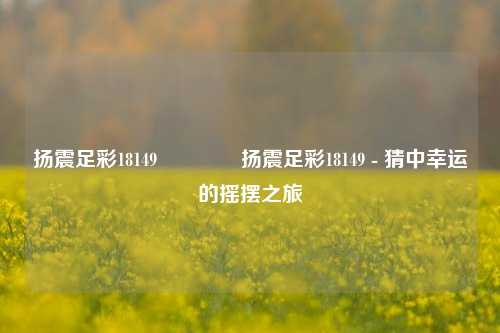 扬震足彩18149🥇扬震足彩18149 - 猜中幸运的摇摆之旅
