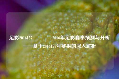 足彩2016157🥇2016年足彩赛事预测与分析——基于2016157号赛果的深入解析