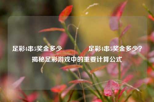 足彩4串5奖金多少🥇足彩4串5奖金多少？揭秘足彩游戏中的重要计算公式