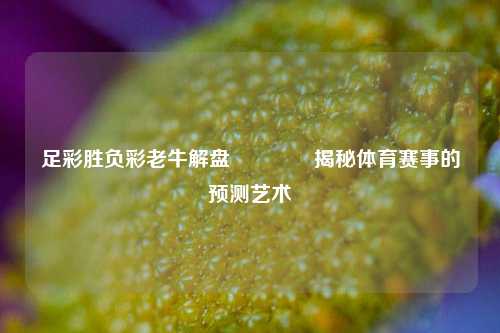 足彩胜负彩老牛解盘🥈揭秘体育赛事的预测艺术