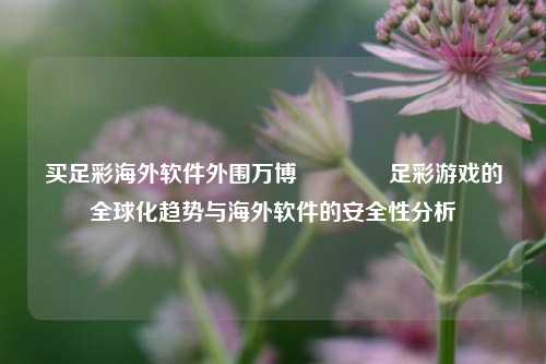 买足彩海外软件外围万博👉足彩游戏的全球化趋势与海外软件的安全性分析