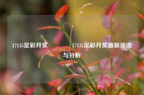 17135足彩开奖👈17135足彩开奖最新资讯与分析