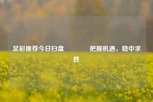 足彩推荐今日扫盘👉把握机遇，稳中求胜