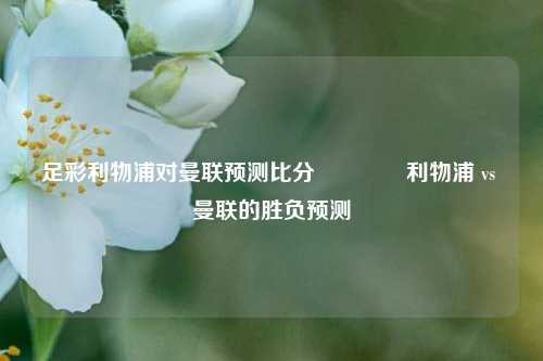 足彩利物浦对曼联预测比分🥈利物浦 vs 曼联的胜负预测