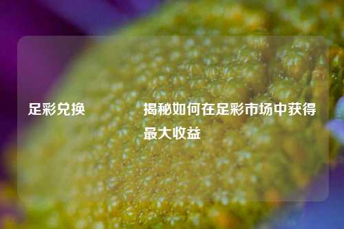 足彩兑换🏆揭秘如何在足彩市场中获得最大收益