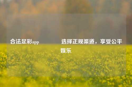 合法足彩app🥈选择正规渠道，享受公平娱乐
