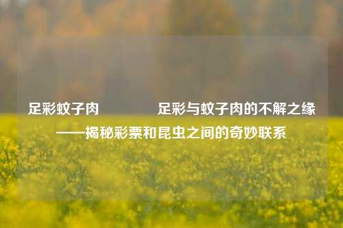 足彩蚊子肉🌈足彩与蚊子肉的不解之缘——揭秘彩票和昆虫之间的奇妙联系