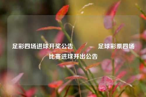 足彩四场进球开奖公告🥈足球彩票四场比赛进球开出公告