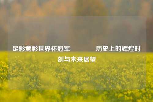 足彩竞彩世界杯冠军🏆历史上的辉煌时刻与未来展望