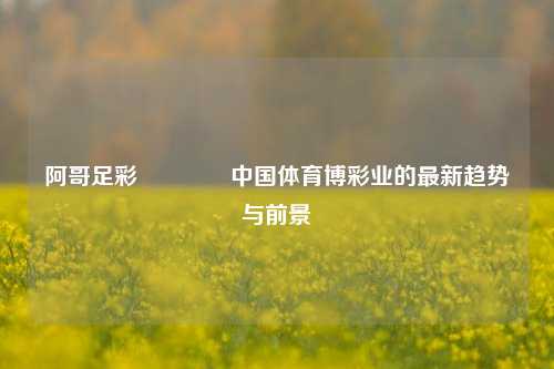 阿哥足彩👈中国体育博彩业的最新趋势与前景