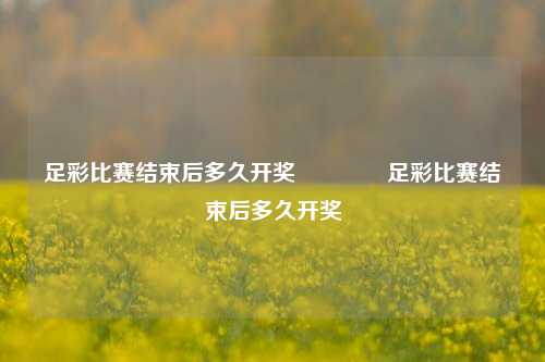 足彩比赛结束后多久开奖🥈足彩比赛结束后多久开奖