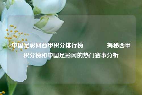 中国足彩网西甲积分排行榜👉揭秘西甲积分榜和中国足彩网的热门赛事分析