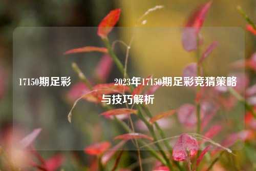 17150期足彩🌈2023年17150期足彩竞猜策略与技巧解析