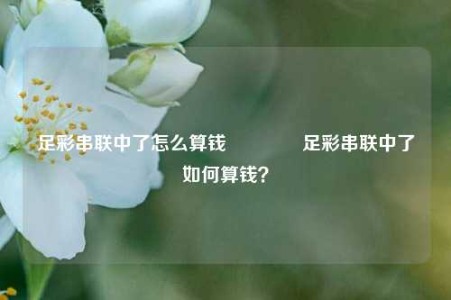 足彩串联中了怎么算钱🌈足彩串联中了如何算钱？
