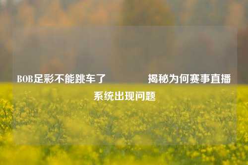BOB足彩不能跳车了🥉揭秘为何赛事直播系统出现问题