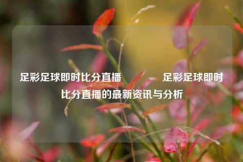 足彩足球即时比分直播🏅足彩足球即时比分直播的最新资讯与分析