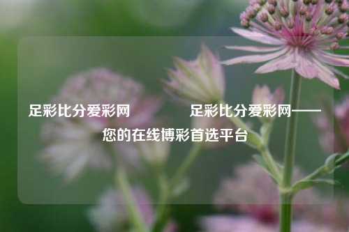 足彩比分爱彩网🌈足彩比分爱彩网——您的在线博彩首选平台