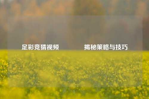 足彩竞猜视频🥈揭秘策略与技巧