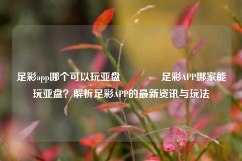 足彩app哪个可以玩亚盘🏆足彩APP哪家能玩亚盘？解析足彩APP的最新资讯与玩法