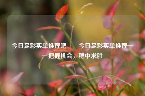 今日足彩实单推荐吧✌️今日足彩实单推荐——把握机会，稳中求胜