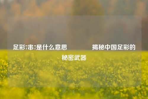足彩7串7是什么意思🏅揭秘中国足彩的秘密武器