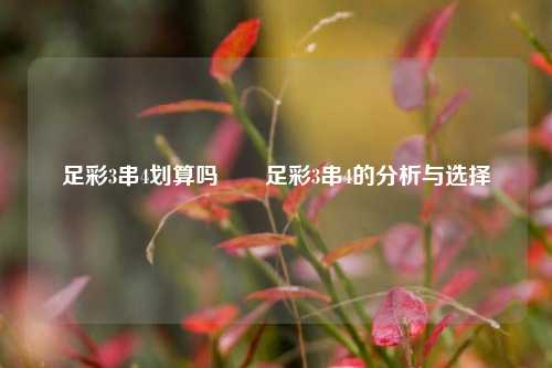 足彩3串4划算吗✌️足彩3串4的分析与选择