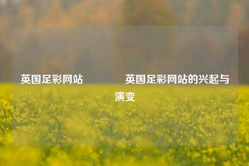 英国足彩网站👉英国足彩网站的兴起与演变