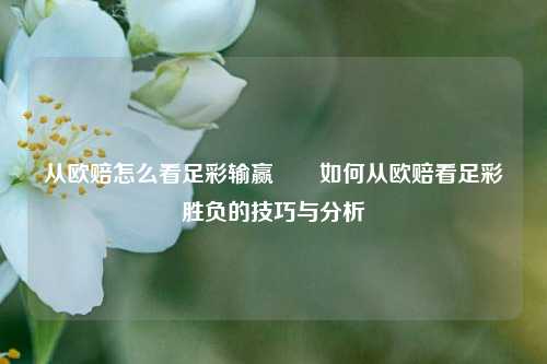 从欧赔怎么看足彩输赢✌️如何从欧赔看足彩胜负的技巧与分析