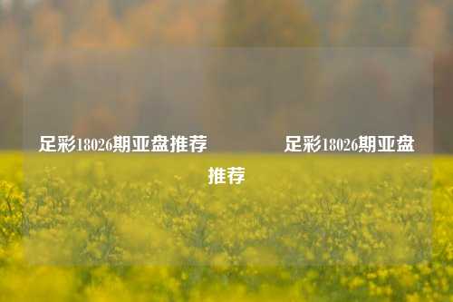 足彩18026期亚盘推荐👉足彩18026期亚盘推荐