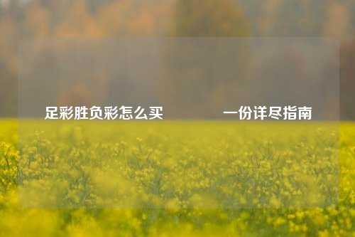 足彩胜负彩怎么买🏆一份详尽指南