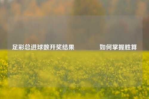 足彩总进球数开奖结果🥈如何掌握胜算
