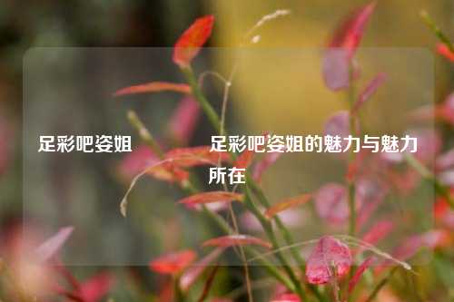 足彩吧姿姐👈足彩吧姿姐的魅力与魅力所在