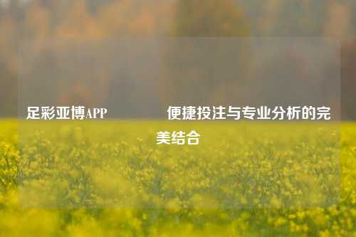 足彩亚博APP👉便捷投注与专业分析的完美结合