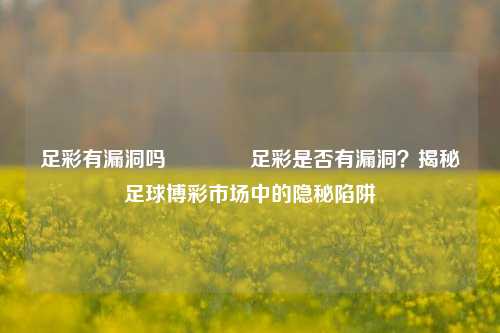 足彩有漏洞吗🥉足彩是否有漏洞？揭秘足球博彩市场中的隐秘陷阱