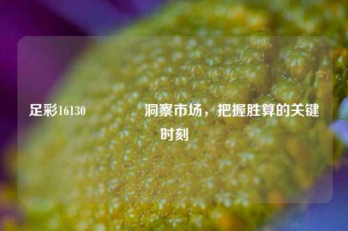 足彩16130🥇洞察市场，把握胜算的关键时刻