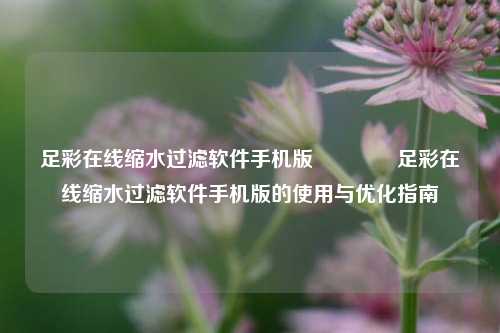 足彩在线缩水过滤软件手机版👉足彩在线缩水过滤软件手机版的使用与优化指南