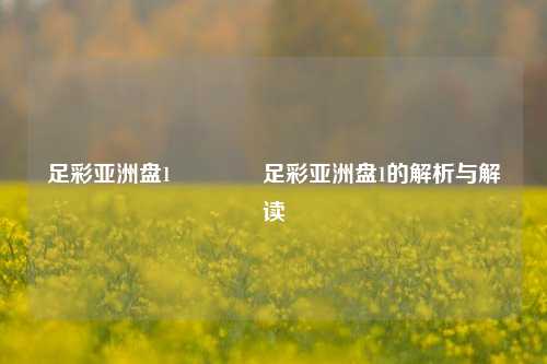 足彩亚洲盘1👉足彩亚洲盘1的解析与解读