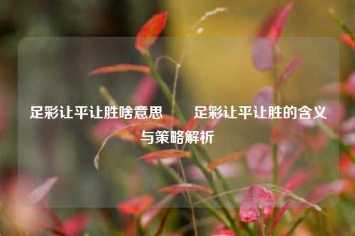 足彩让平让胜啥意思✌️足彩让平让胜的含义与策略解析
