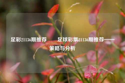足彩21136期推荐✌️足球彩票21136期推荐——策略与分析