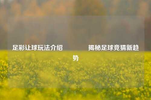 足彩让球玩法介绍👉揭秘足球竞猜新趋势