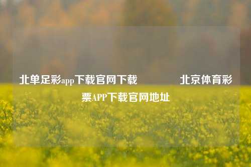 北单足彩app下载官网下载👉北京体育彩票APP下载官网地址