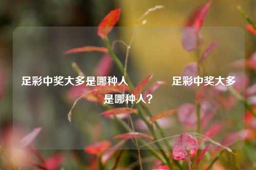 足彩中奖大多是哪种人👍足彩中奖大多是哪种人？