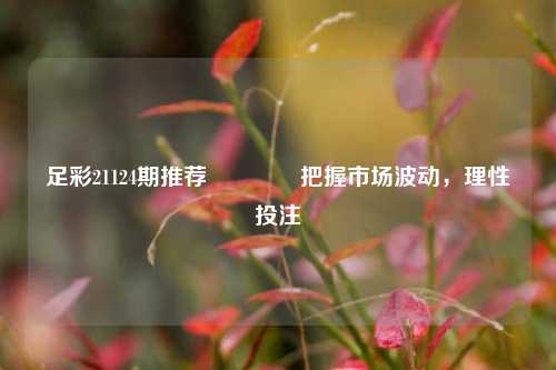 足彩21124期推荐🌈把握市场波动，理性投注