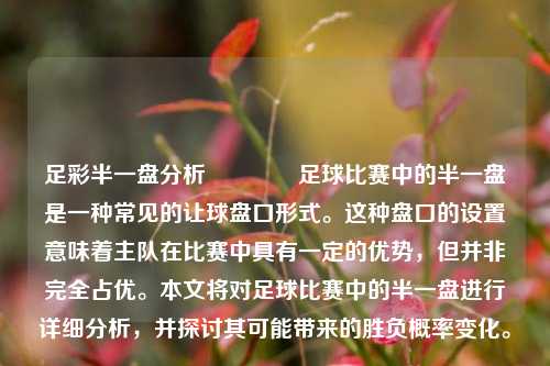 足彩半一盘分析🏅足球比赛中的半一盘是一种常见的让球盘口形式。这种盘口的设置意味着主队在比赛中具有一定的优势，但并非完全占优。本文将对足球比赛中的半一盘进行详细分析，并探讨其可能带来的胜负概率变化。