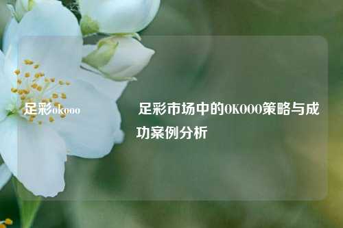 足彩okooo🥇足彩市场中的OKOOO策略与成功案例分析