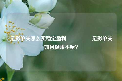 足彩单关怎么买稳定盈利🎖️足彩单关如何稳赚不赔？