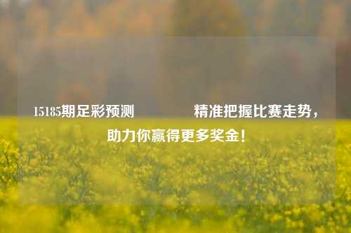 15185期足彩预测🏅精准把握比赛走势，助力你赢得更多奖金！