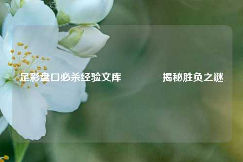 足彩盘口必杀经验文库👍揭秘胜负之谜